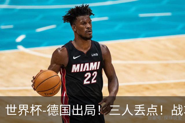 世界杯-德国出局！三人丢点！战车点球战总分4-5巴拉圭止步32强