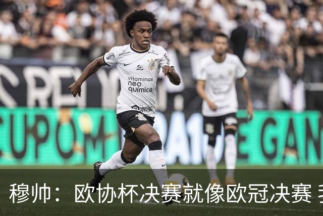 穆帅：欧协杯决赛就像欧冠决赛 我不是为自己