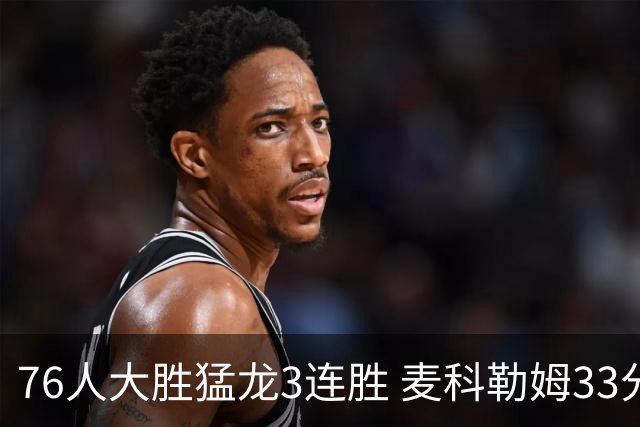 76人大胜猛龙3连胜 麦科勒姆33分鹈鹕轻取活塞